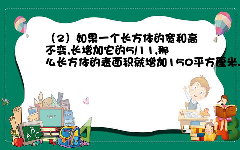 （2）如果一个长方体的宽和高不变,长增加它的5/11,那么长方体的表面积就增加150平方厘米.如果长和宽 不变,高增加它的2/3那么它的表面积就增加160平方厘米.如果长和高都不变,宽增加它的1/3