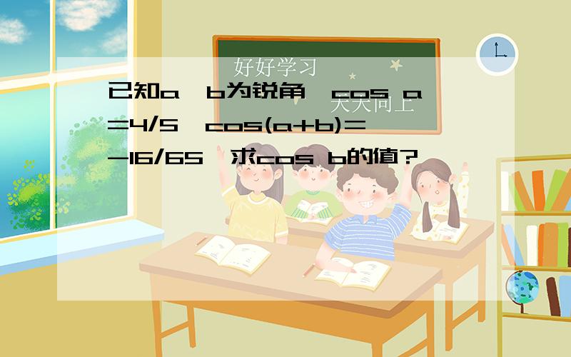 已知a,b为锐角,cos a=4/5,cos(a+b)=-16/65,求cos b的值?