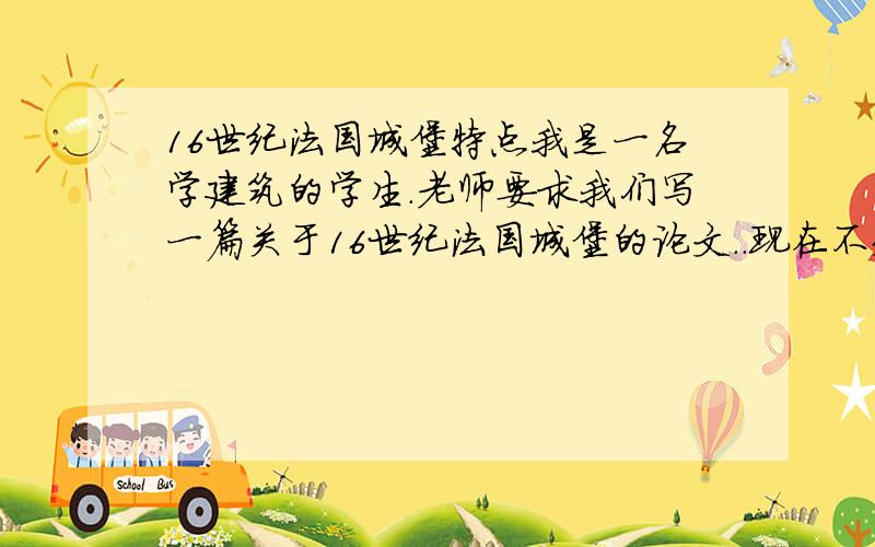 16世纪法国城堡特点我是一名学建筑的学生.老师要求我们写一篇关于16世纪法国城堡的论文..现在不知道要如何下手..有没有好心人提供一点关于16世纪法国城堡的历史背景和特点之类的资料?.