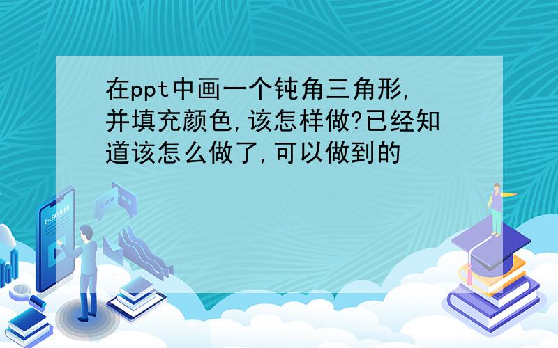 在ppt中画一个钝角三角形,并填充颜色,该怎样做?已经知道该怎么做了,可以做到的