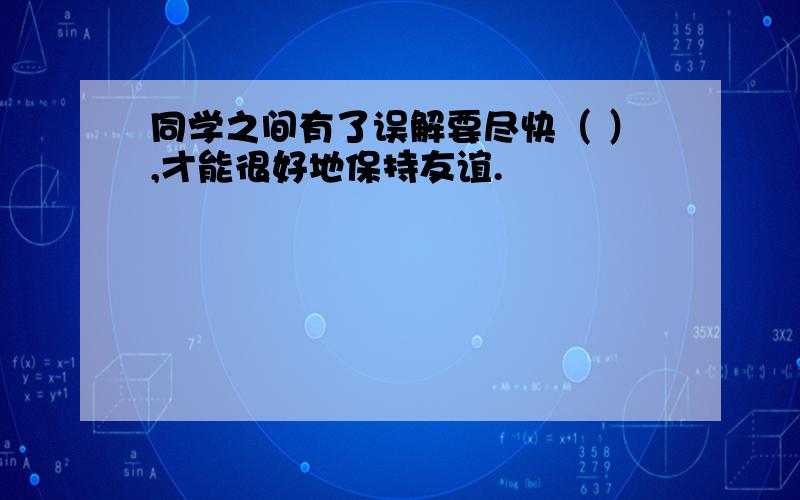 同学之间有了误解要尽快（ ）,才能很好地保持友谊.