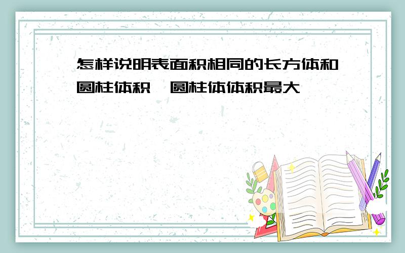 怎样说明表面积相同的长方体和圆柱体积,圆柱体体积最大