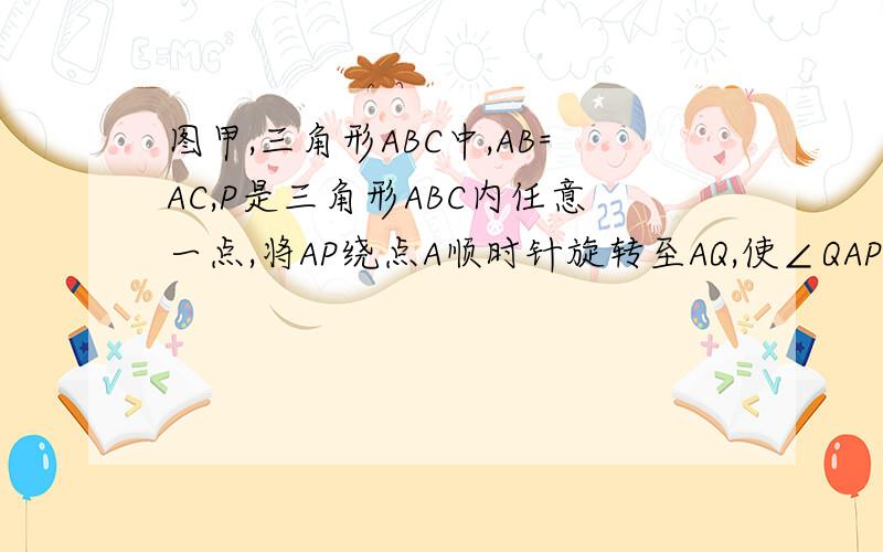 图甲,三角形ABC中,AB=AC,P是三角形ABC内任意一点,将AP绕点A顺时针旋转至AQ,使∠QAP=∠BAC,则BQ=CP原题条件不变,怎样证明图乙中BQ=CP