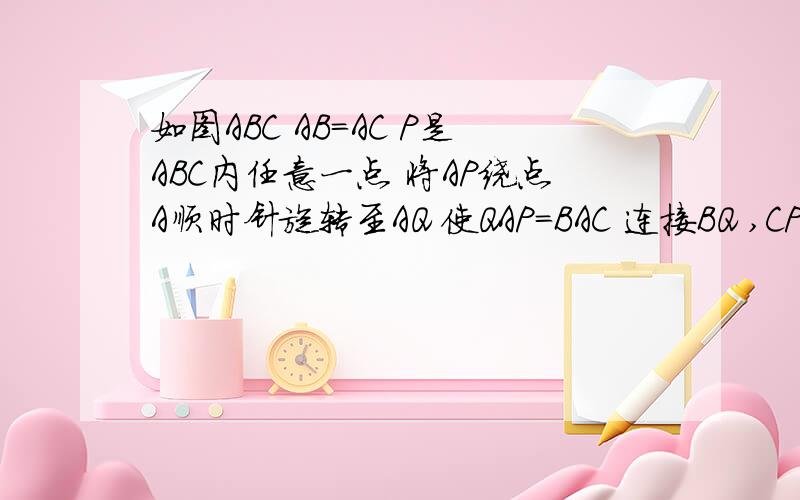 如图ABC AB=AC P是ABC内任意一点 将AP绕点A顺时针旋转至AQ 使QAP=BAC 连接BQ ,CP甲图 已知ABQ全得ACP 所以BQ=CP后 变成乙图 问BQ=CP(乙图）