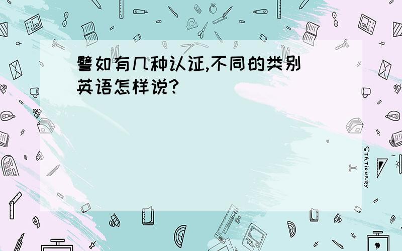 譬如有几种认证,不同的类别 英语怎样说?