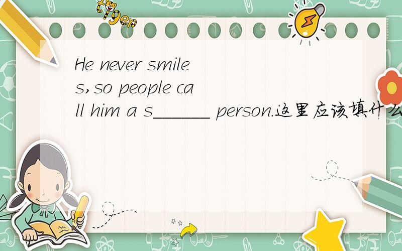 He never smiles,so people call him a s______ person.这里应该填什么单词呢?