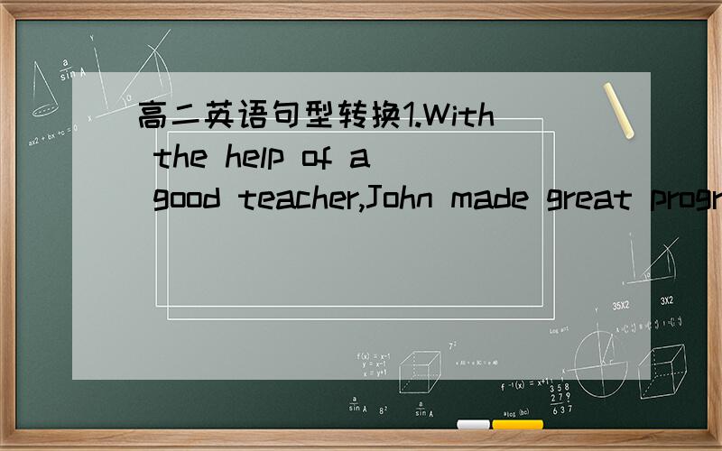 高二英语句型转换1.With the help of a good teacher,John made great progress in his English study last term._____ _____ a good teacher,John made great progress in his English study last term.2.The library provides readers with books.The library