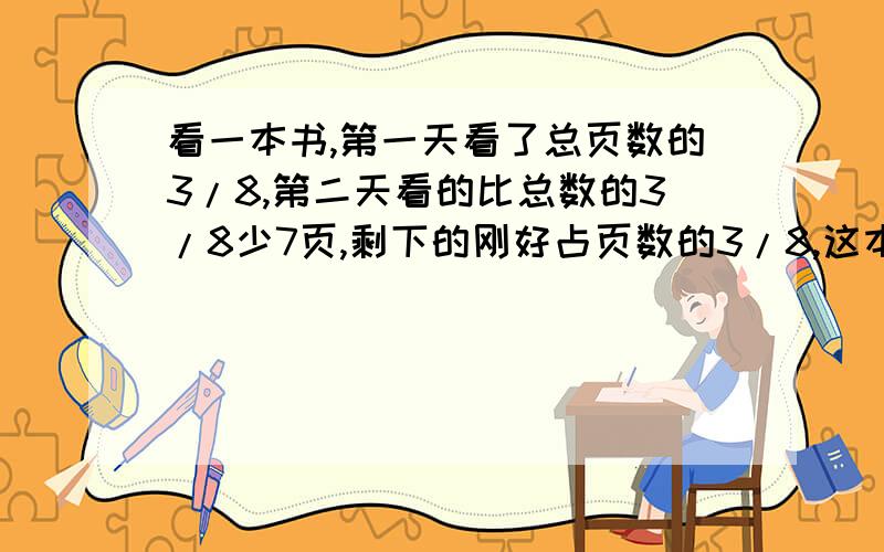 看一本书,第一天看了总页数的3/8,第二天看的比总数的3/8少7页,剩下的刚好占页数的3/8,这本书共多少页?一块土地,用第一台拖拉机10小时可以耕完,用第二台拖拉机耕8小时可以耕完,现在用两台