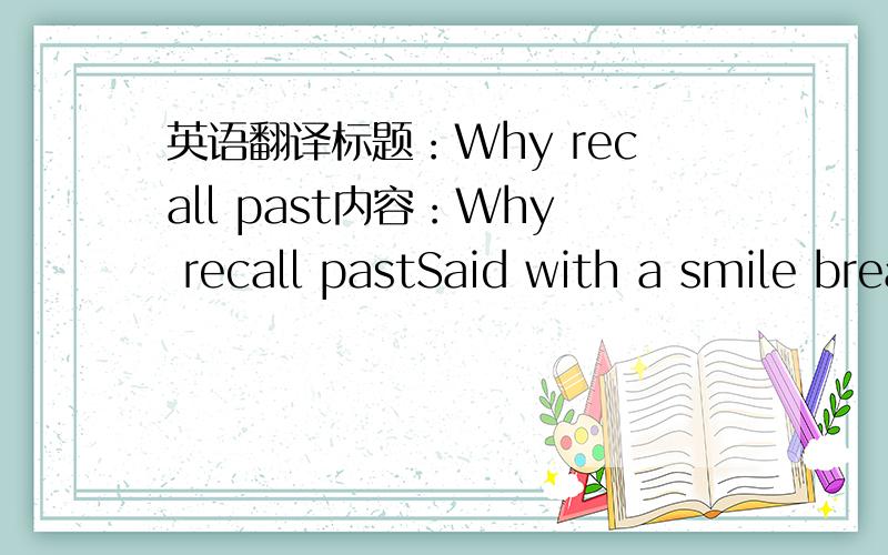 英语翻译标题：Why recall past内容：Why recall pastSaid with a smile breakMeet with you in that rainy nightI began to love to obsessionObsessed with the leaves that rainy nightI also lostSince then,the one you left my heartI miss the ever-Yo