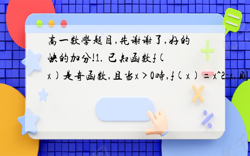 高一数学题目,先谢谢了,好的快的加分!1. 已知函数f(x)是奇函数,且当x>0时,f(x)=x^2-x,则当x