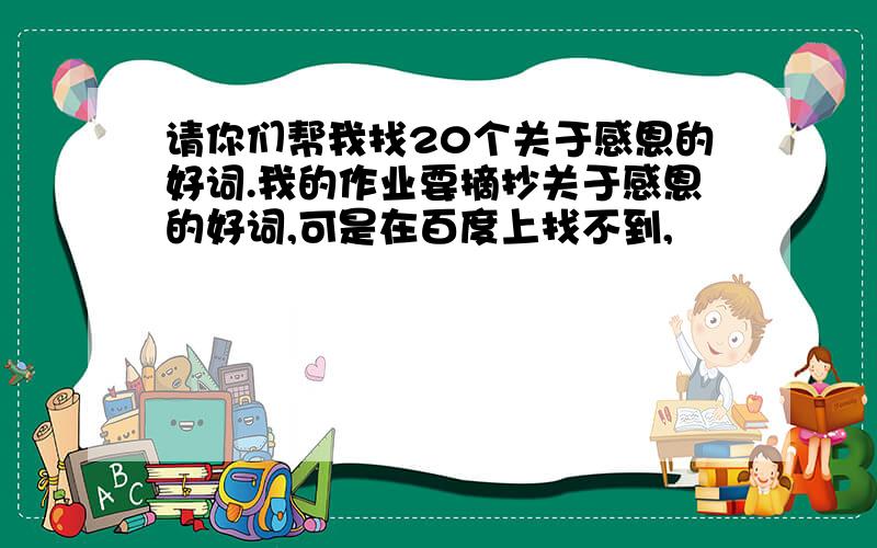 请你们帮我找20个关于感恩的好词.我的作业要摘抄关于感恩的好词,可是在百度上找不到,