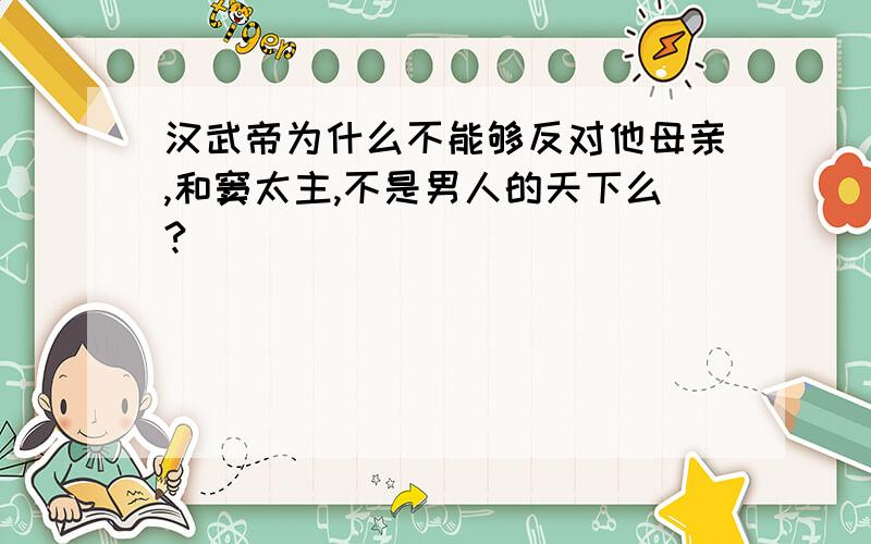 汉武帝为什么不能够反对他母亲,和窦太主,不是男人的天下么?