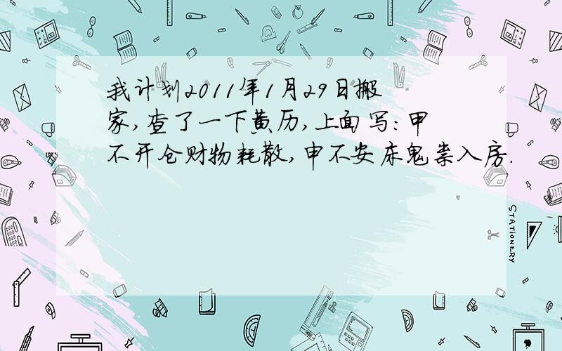 我计划2011年1月29日搬家,查了一下黄历,上面写：甲不开仓财物耗散,申不安床鬼祟入房.