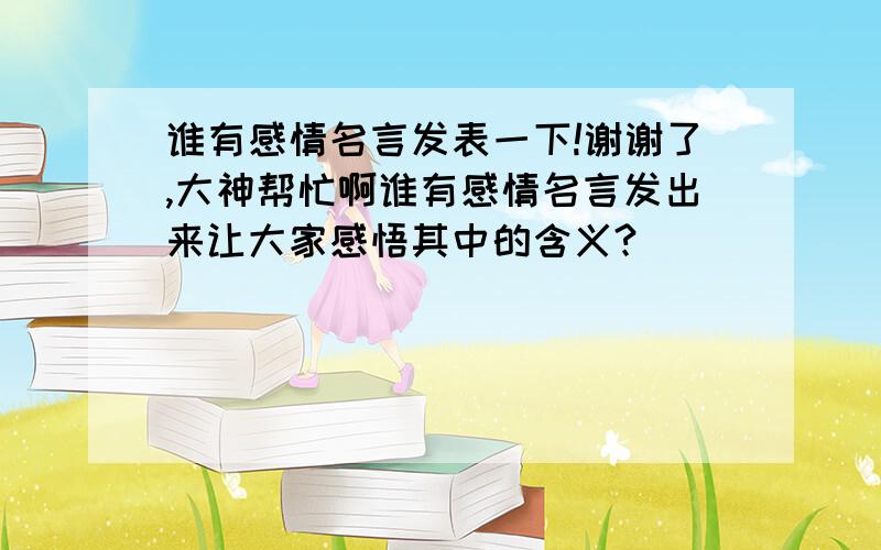 谁有感情名言发表一下!谢谢了,大神帮忙啊谁有感情名言发出来让大家感悟其中的含义?