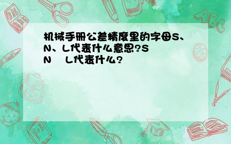 机械手册公差精度里的字母S、N、L代表什么意思?S   N    L代表什么?