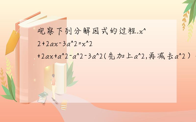 观察下列分解因式的过程.x^2+2ax-3a^2=x^2+2ax+a^2-a^2-3a^2(先加上a^2,再减去a^2）=（x+a)^2-4a^2(运用完全平方公式）=（x+a+2a）（x+a-2a）(运用平方差公式)=（x+3a)(x-a）像这样,通过加减项,配成完全平方形