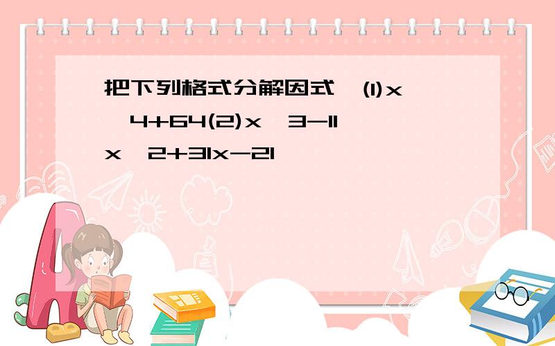 把下列格式分解因式,(1)x^4+64(2)x^3-11x^2+31x-21