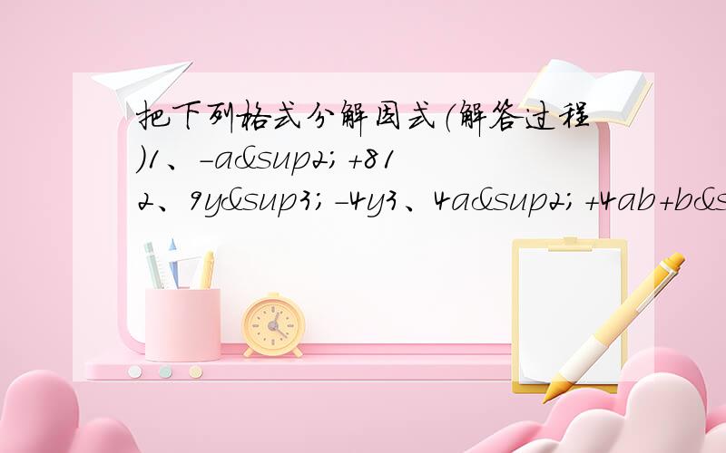 把下列格式分解因式（解答过程）1、-a²+812、9y³-4y3、4a²+4ab+b²4、x的4次幂-15、ay²-2a²y+a³6、(a-b)²-4a²b²