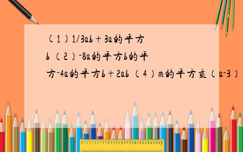 (1)1/3ab+3a的平方b （2）-8a的平方b的平方-4a的平方b+2ab （4）m的平方乘（a-3）+m乘（3-a）