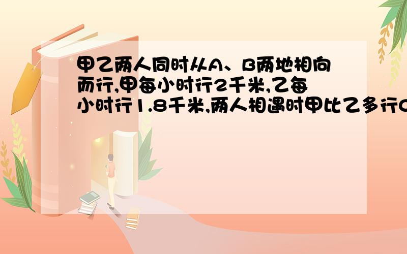 甲乙两人同时从A、B两地相向而行,甲每小时行2千米,乙每小时行1.8千米,两人相遇时甲比乙多行0.15千米.A、B两地相距多少