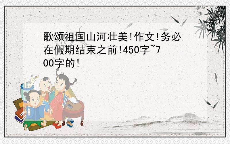 歌颂祖国山河壮美!作文!务必在假期结束之前!450字~700字的!