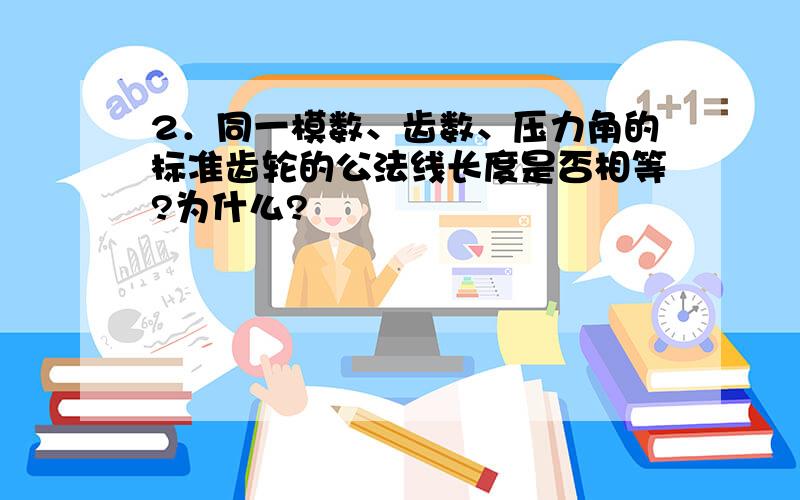 2．同一模数、齿数、压力角的标准齿轮的公法线长度是否相等?为什么?