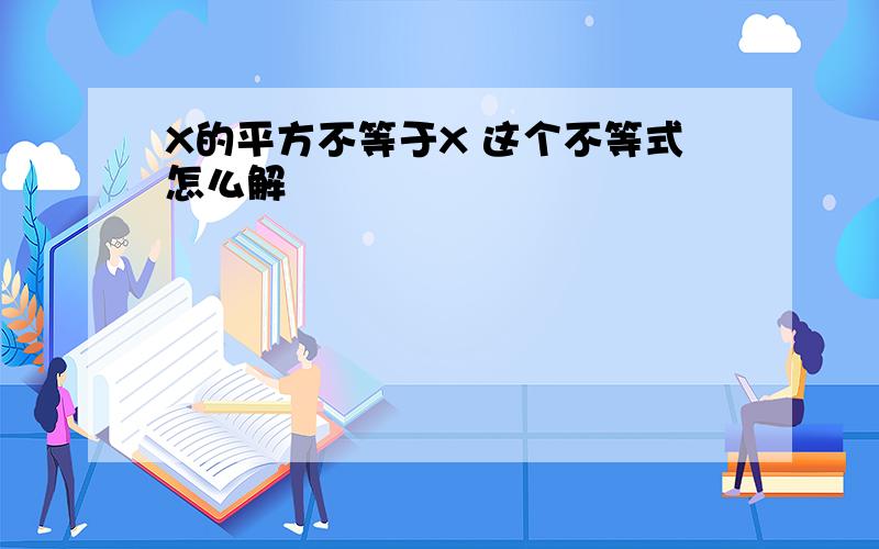 X的平方不等于X 这个不等式怎么解