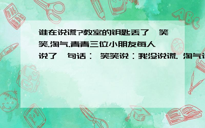 谁在说谎?教室的钥匙丢了,笑笑.淘气.青青三位小朋友每人说了一句话： 笑笑说：我没说谎. 淘气说：笑笑在说谎.青青说：淘气和笑笑都在说谎.请问他们中间谁一定在说谎.