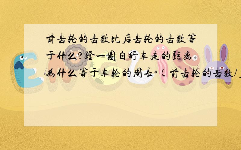 前齿轮的齿数比后齿轮的齿数等于什么?蹬一圈自行车走的距离为什么等于车轮的周长*（前齿轮的齿数/后齿轮的齿数）?如果答得好,急,下午月考,可我还不懂自行车里的数学啊!