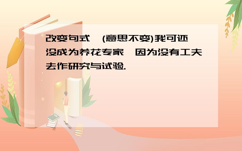 改变句式,(意思不变)我可还没成为养花专家,因为没有工夫去作研究与试验.