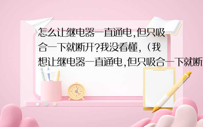 怎么让继电器一直通电,但只吸合一下就断开?我没看懂,（我想让继电器一直通电,但只吸合一下就断开,不重复,就一次.这个图是这个意思吗?）