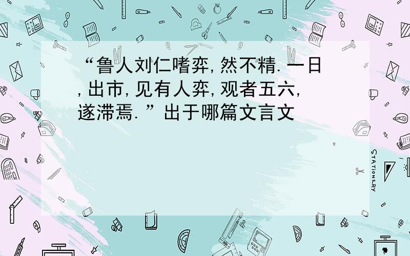 “鲁人刘仁嗜弈,然不精.一日,出市,见有人弈,观者五六,遂滞焉.”出于哪篇文言文