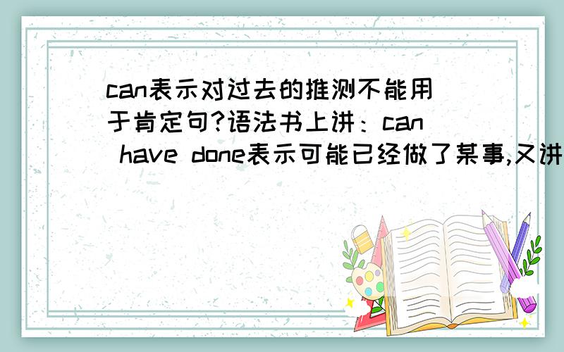 can表示对过去的推测不能用于肯定句?语法书上讲：can have done表示可能已经做了某事,又讲：此时can 仍只用于否定句或疑问句,不用于肯定句.这是不是说这种情况：he can have done no work