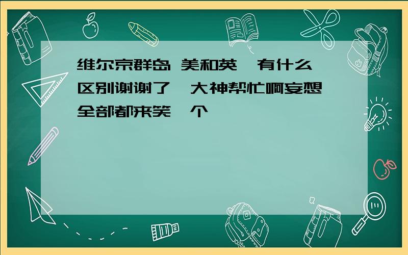 维尔京群岛 美和英  有什么区别谢谢了,大神帮忙啊妄想 全部都来笑一个