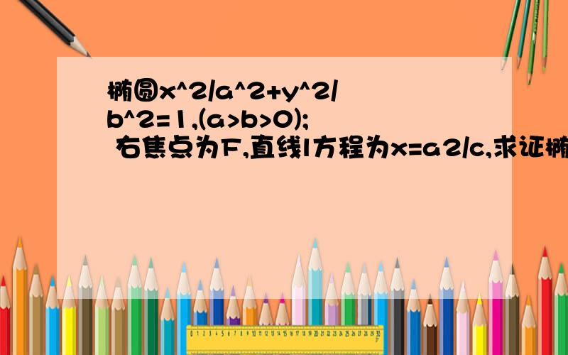 椭圆x^2/a^2+y^2/b^2=1,(a>b>0); 右焦点为F,直线l方程为x=a2/c,求证椭圆上任意点P到F的距离与到l的距离之比为c/a