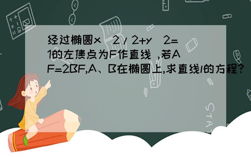 经过椭圆x^2/2+y^2=1的左焦点为F作直线 ,若AF=2BF,A、B在椭圆上,求直线l的方程?