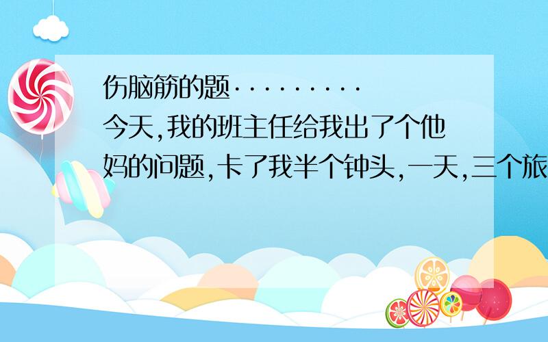 伤脑筋的题·········今天,我的班主任给我出了个他妈的问题,卡了我半个钟头,一天,三个旅行者在一个旅店住一宿,他们知道：一人住一个晚上,需支付10元.他们一起凑了30元给了服务员.这