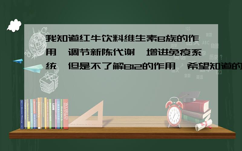 我知道红牛饮料维生素B族的作用,调节新陈代谢,增进免疫系统,但是不了解B12的作用,希望知道的给讲解下