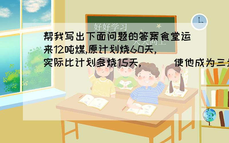 帮我写出下面问题的答案食堂运来12吨煤,原计划烧60天,实际比计划多烧15天,（ ） 使他成为三步计算的应用题.