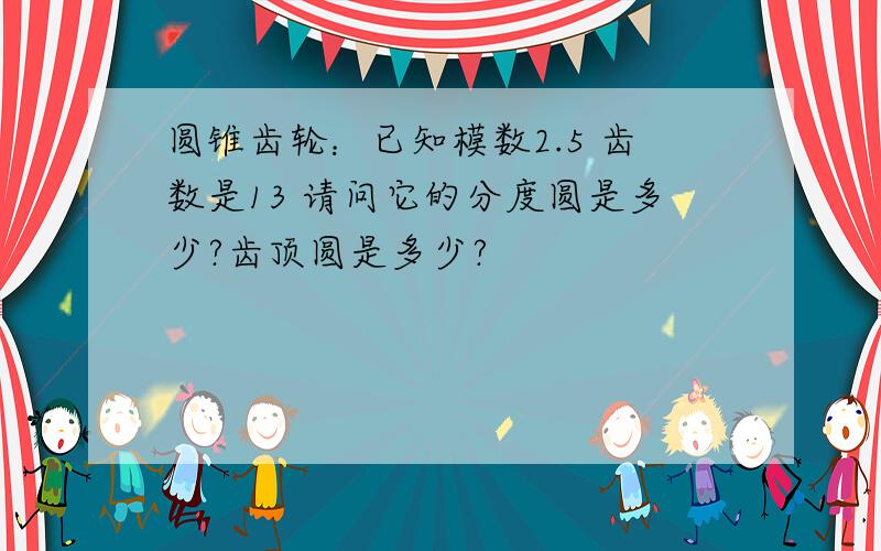 圆锥齿轮：已知模数2.5 齿数是13 请问它的分度圆是多少?齿顶圆是多少?