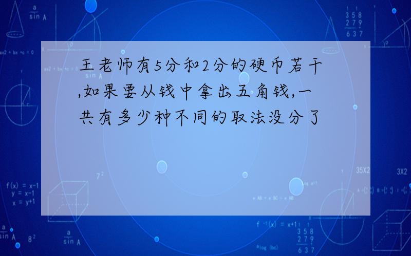 王老师有5分和2分的硬币若干,如果要从钱中拿出五角钱,一共有多少种不同的取法没分了