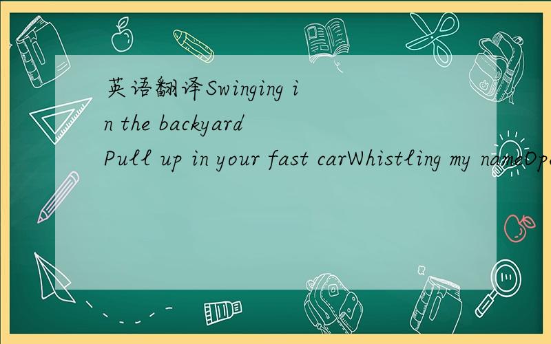 英语翻译Swinging in the backyardPull up in your fast carWhistling my nameOpen up a beerAnd you say get over hereAnd play a video gameI'm in his favorite sun dressWatching me get undressedTake that body downtownI say you the bestestLean in for a b