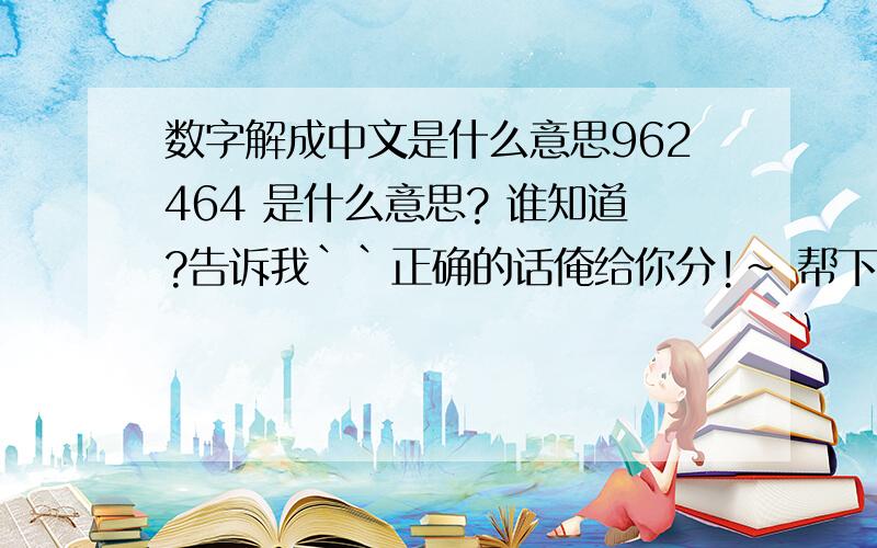 数字解成中文是什么意思962464 是什么意思? 谁知道?告诉我``正确的话俺给你分!~ 帮下忙各位!~谢谢!~