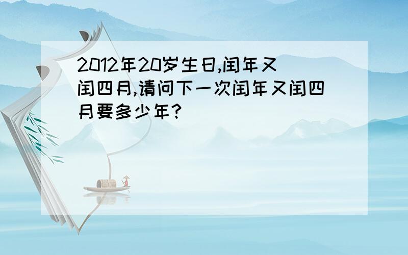 2012年20岁生日,闰年又闰四月,请问下一次闰年又闰四月要多少年?