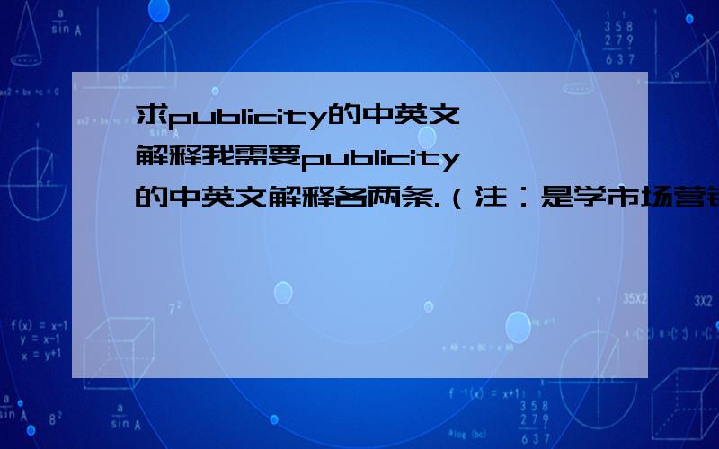 求publicity的中英文解释我需要publicity的中英文解释各两条.（注：是学市场营销方面的知识时涉及到的)9月18号之前要.