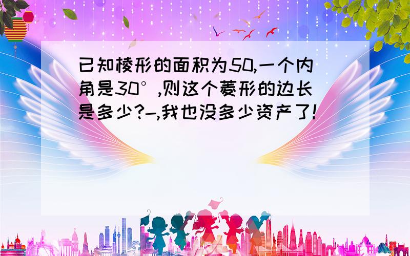 已知棱形的面积为50,一个内角是30°,则这个菱形的边长是多少?-,我也没多少资产了!