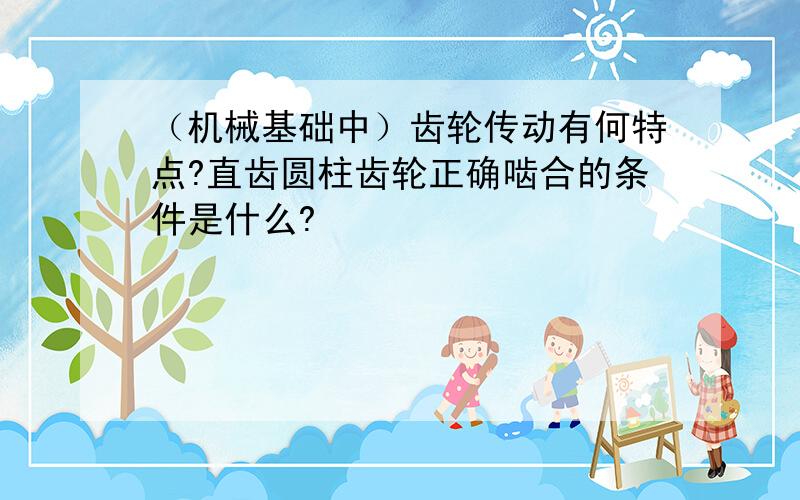 （机械基础中）齿轮传动有何特点?直齿圆柱齿轮正确啮合的条件是什么?