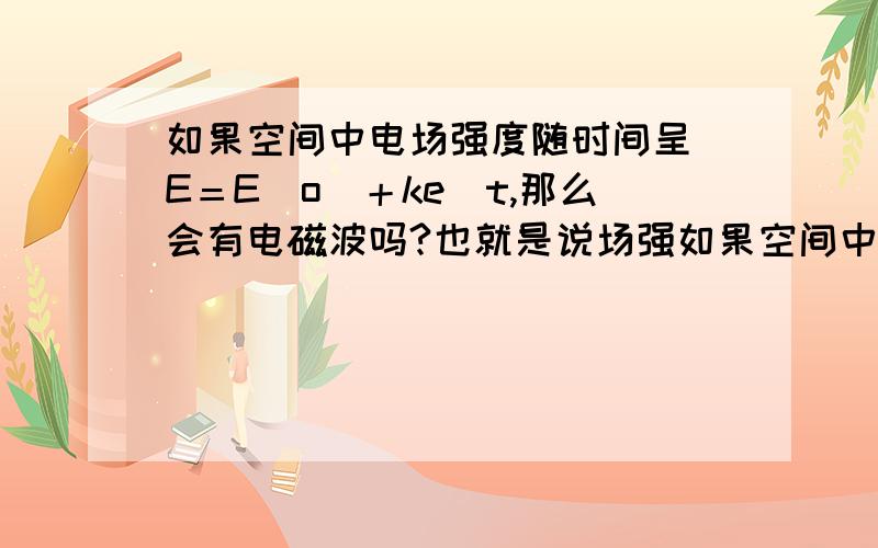 如果空间中电场强度随时间呈 E＝E（o）＋ke＾t,那么会有电磁波吗?也就是说场强如果空间中电场强度随时间呈 E＝E（o）＋ke＾t,那么会有电磁波吗?也就是说场强随时间呈e为底的指数型增长,