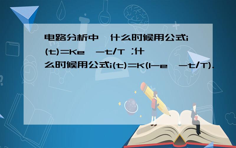 电路分析中、什么时候用公式i(t)=Ke^-t/T ;什么时候用公式i(t)=K(1-e^-t/T).