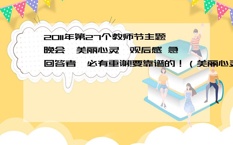 2011年第27个教师节主题晚会《美丽心灵》观后感 急,回答者,必有重谢!要靠谱的！（美丽心灵）